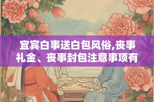 宜宾白事送白包风俗,丧事礼金、丧事封包注意事项有哪些？