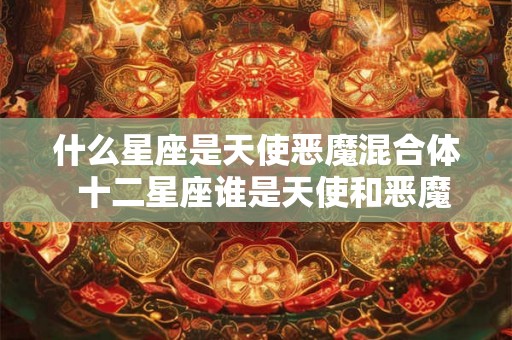 什么星座是天使恶魔混合体 十二星座谁是天使和恶魔 什么星座是天使恶魔混合体 十二星座谁是天使和恶魔