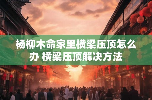 杨柳木命家里横梁压顶怎么办 横梁压顶解决方法 杨柳木命家里横梁压顶怎么办 横梁压顶解决方法