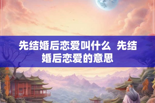 先结婚后恋爱叫什么  先结婚后恋爱的意思
