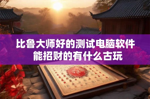 比鲁大师好的测试电脑软件  能招财的有什么古玩