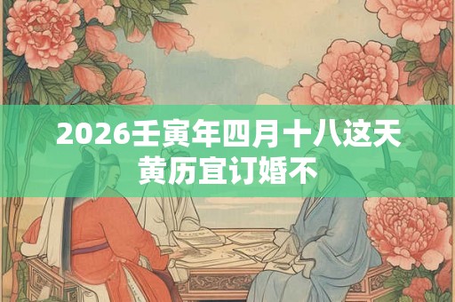 2026壬寅年四月十八这天黄历宜订婚不