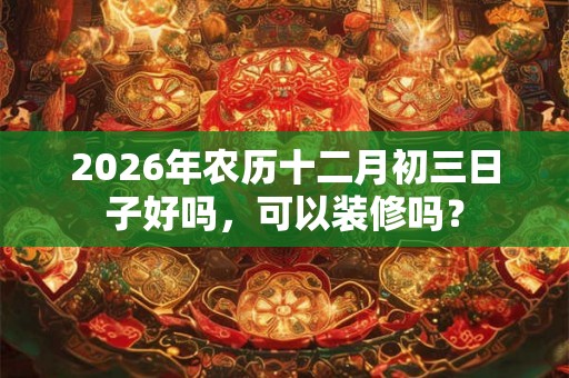 2026年农历十二月初三日子好吗,可以装修吗? 2026年农历十二月初三日子好吗,可以装修吗?