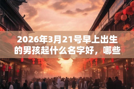 2026年3月21号早上出生的男孩起什么名字好，哪些名字比较适合？