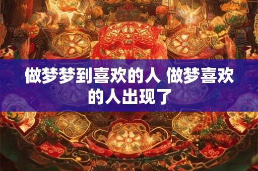 做梦梦到喜欢的人 做梦喜欢的人出现了