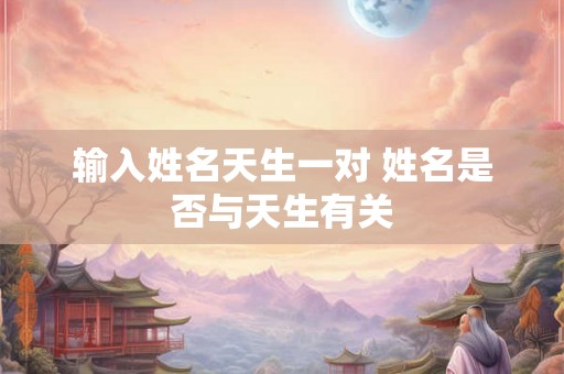 输入姓名天生一对 姓名是否与天生有关