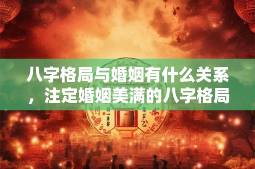 八字格局与婚姻有什么关系，注定婚姻美满的八字格局有哪些？