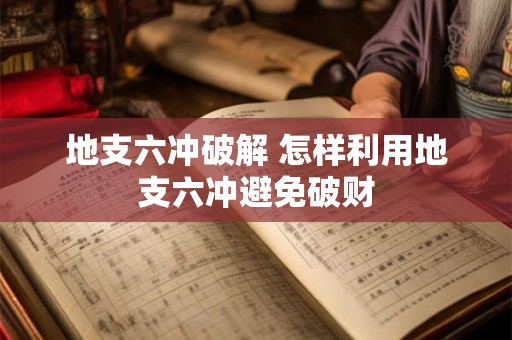 地支六冲破解 怎样利用地支六冲避免破财 地支六冲破解 怎样利用地支六冲避免破财
