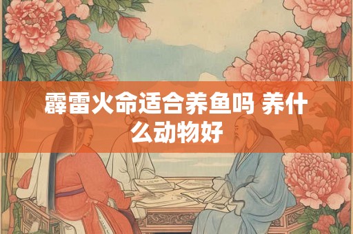 霹雷火命适合养鱼吗 养什么动物好