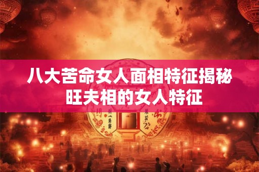 八大苦命女人面相特征揭秘 旺夫相的女人特征 八大苦命女人面相特征揭秘 旺夫相的女人特征