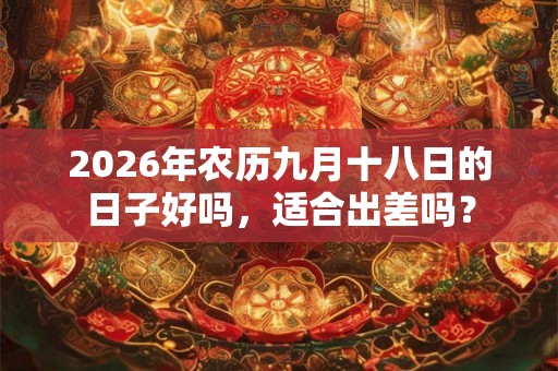 2026年农历九月十八日的日子好吗，适合出差吗？