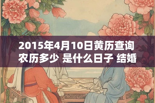 2015年4月10日黄历查询 农历多少 是什么日子 结婚吉时
