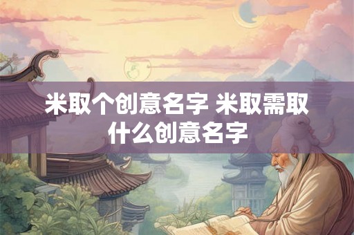 米取个创意名字 米取需取什么创意名字