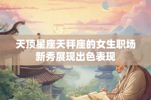 天顶星座天秤座的女生职场新秀展现出色表现