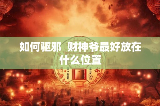 如何驱邪  财神爷最好放在什么位置
