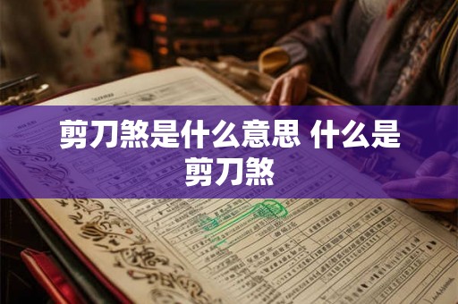 剪刀煞是什么意思 什么是剪刀煞 剪刀煞是什么意思 什么是剪刀煞
