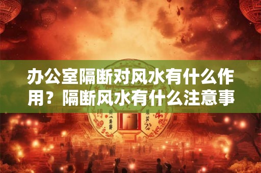 办公室隔断对风水有什么作用？隔断风水有什么注意事项？