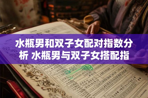 水瓶男和双子女配对指数分析 水瓶男与双子女搭配指数分析