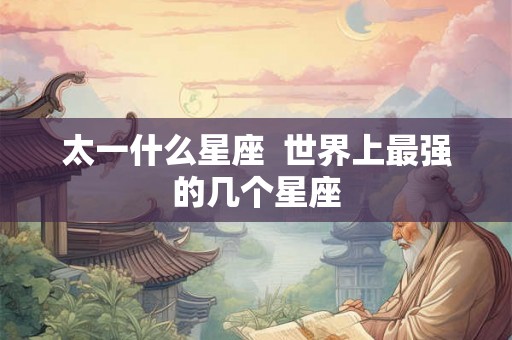 太一什么星座 世界上最强的几个星座 太一什么星座 世界上最强的几个星座