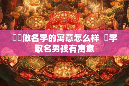 犇犇做名字的寓意怎么样  燚字取名男孩有寓意