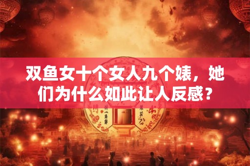 双鱼女十个女人九个婊，她们为什么如此让人反感？