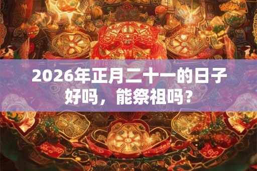 2026年正月二十一的日子好吗，能祭祖吗？