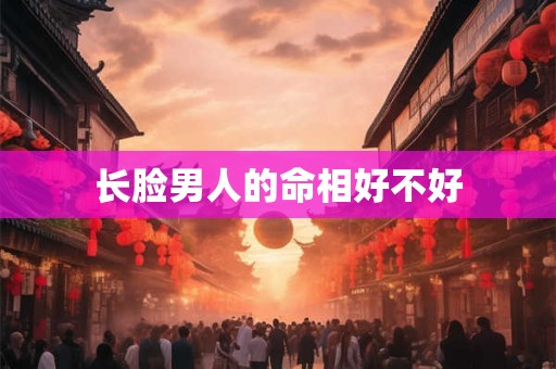 长脸男人的命相好不好 长脸男人的命相好不好
