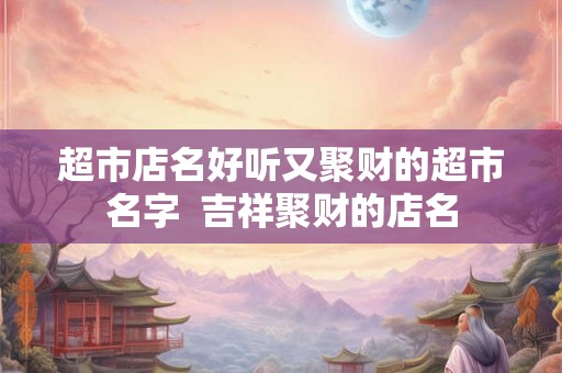 超市店名好听又聚财的超市名字  吉祥聚财的店名