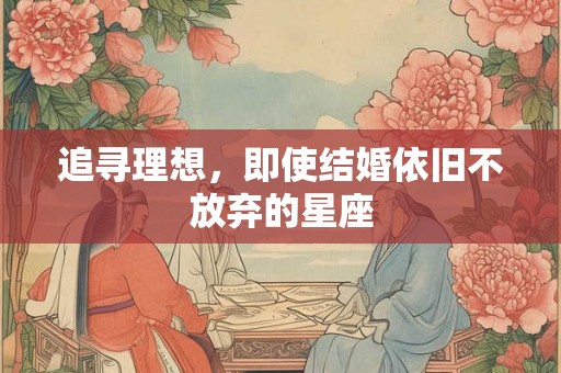 追寻理想,即使结婚依旧不放弃的星座 追寻理想,即使结婚依旧不放弃的星座