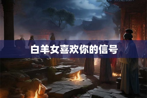 白羊女喜欢你的信号 白羊女喜欢你的信号