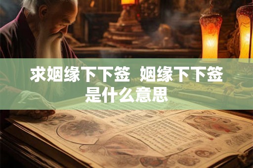 求姻缘下下签  姻缘下下签是什么意思