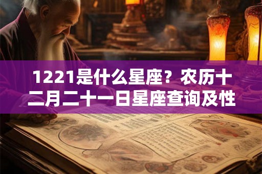 1221是什么星座？农历十二月二十一日星座查询及性格特点解析
