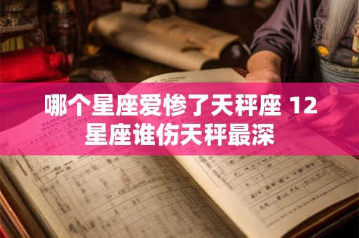 哪个星座爱惨了天秤座 12星座谁伤天秤最深