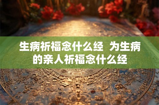 生病祈福念什么经  为生病的亲人祈福念什么经