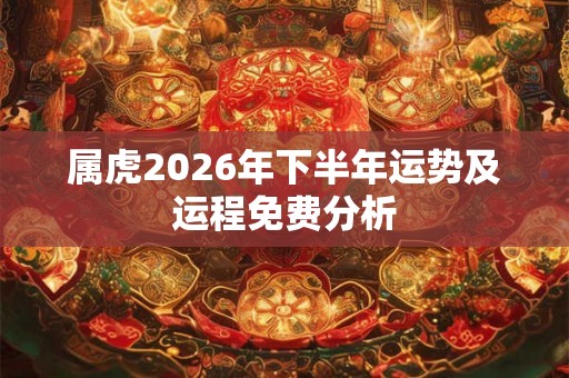 属虎2026年下半年运势及运程免费分析 属虎2026年下半年运势及运程免费分析