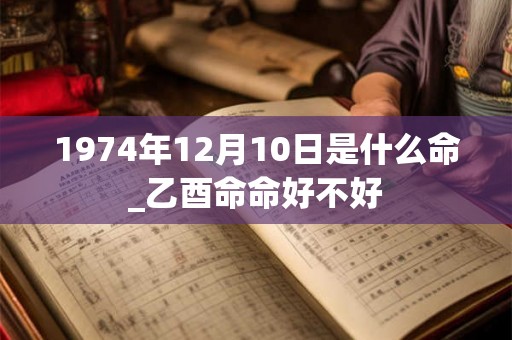 1974年12月10日是什么命_乙酉命命好不好 1974年12月10日是什么命_乙酉命命好不好