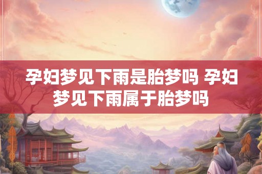 孕妇梦见下雨是胎梦吗 孕妇梦见下雨属于胎梦吗