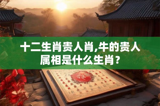 十二生肖贵人肖,牛的贵人属相是什么生肖？