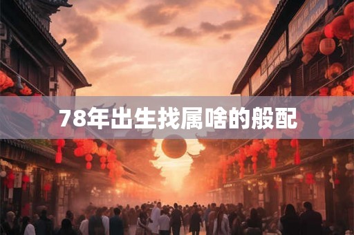 78年出生找属啥的般配 78年出生找属啥的般配