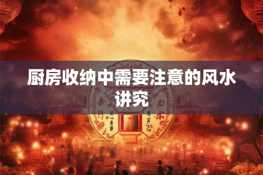 厨房收纳中需要注意的风水讲究 厨房收纳中需要注意的风水讲究