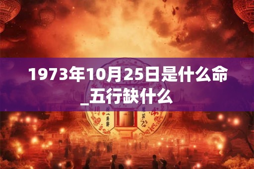 1973年10月25日是什么命_五行缺什么