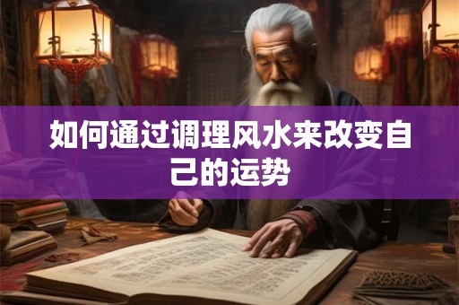 如何通过调理风水来改变自己的运势