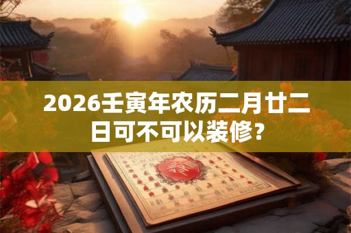 2026壬寅年农历二月廿二日可不可以装修？