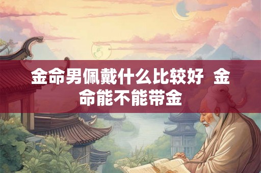 金命男佩戴什么比较好  金命能不能带金