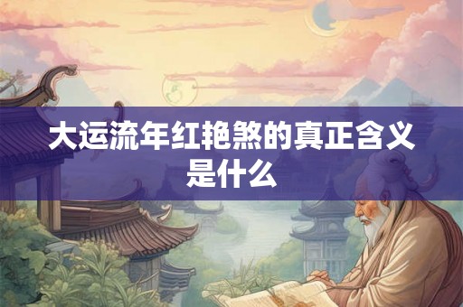 大运流年红艳煞的真正含义是什么 大运流年红艳煞的真正含义是什么