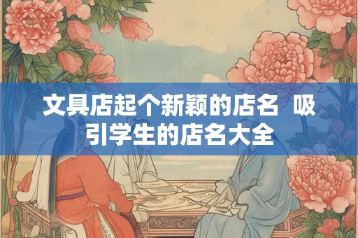文具店起个新颖的店名 吸引学生的店名大全 文具店起个新颖的店名 吸引学生的店名大全