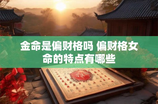 金命是偏财格吗 偏财格女命的特点有哪些