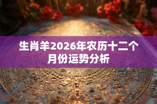 生肖羊2026年农历十二个月份运势分析