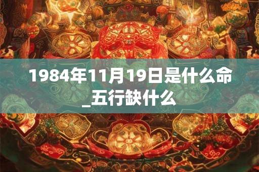 1984年11月19日是什么命_五行缺什么