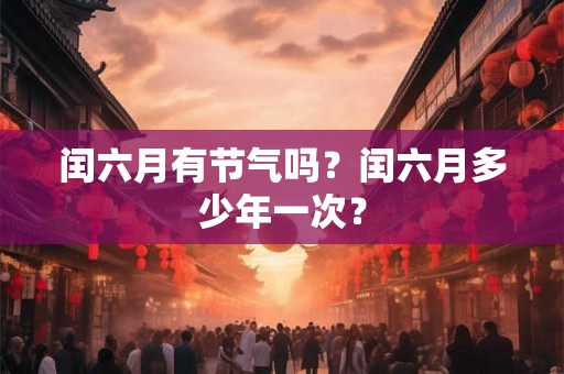 闰六月有节气吗?闰六月多少年一次? 闰六月有节气吗?闰六月多少年一次?